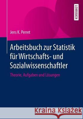 Arbeitsbuch Zur Statistik Für Wirtschafts- Und Sozialwissenschaftler: Theorie, Aufgaben Und Lösungen Perret, Jens K. 9783658261474 Springer Gabler