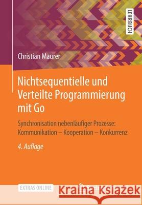 Nichtsequentielle Und Verteilte Programmierung Mit Go: Synchronisation Nebenläufiger Prozesse: Kommunikation - Kooperation - Konkurrenz Maurer, Christian 9783658262891 Springer Vieweg