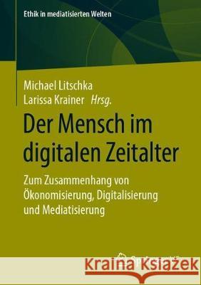 Der Mensch Im Digitalen Zeitalter: Zum Zusammenhang Von Ökonomisierung, Digitalisierung Und Mediatisierung Litschka, Michael 9783658264598