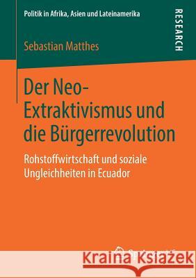 Der Neo-Extraktivismus Und Die Bürgerrevolution: Rohstoffwirtschaft Und Soziale Ungleichheiten in Ecuador Matthes, Sebastian 9783658265533