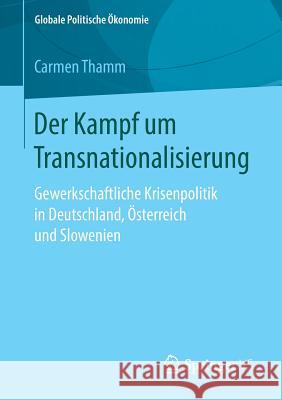 Der Kampf Um Transnationalisierung: Gewerkschaftliche Krisenpolitik in Deutschland, Österreich Und Slowenien Thamm, Carmen 9783658265779 Springer VS