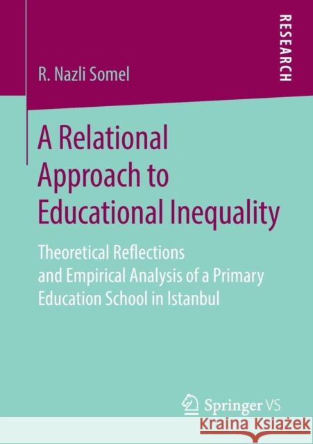 A Relational Approach to Educational Inequality: Theoretical Reflections and Empirical Analysis of a Primary Education School in Istanbul Somel, R. Nazli 9783658266141 Springer VS
