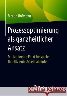 Prozessoptimierung ALS Ganzheitlicher Ansatz: Mit Konkreten Praxisbeispielen Für Effiziente Arbeitsabläufe Hofmann, Martin 9783658266257