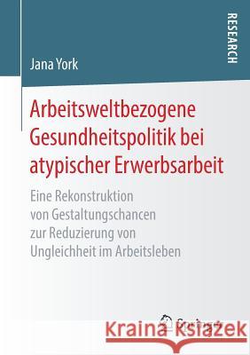 Arbeitsweltbezogene Gesundheitspolitik Bei Atypischer Erwerbsarbeit: Eine Rekonstruktion Von Gestaltungschancen Zur Reduzierung Von Ungleichheit Im Ar York, Jana 9783658266714 Springer