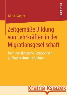 Zeitgemäße Bildung Von Lehrkräften in Der Migrationsgesellschaft: Dominanzkritische Perspektiven Auf Interkulturelle Bildung Ivanova, Alina 9783658267384