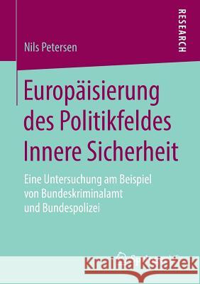 Europäisierung Des Politikfeldes Innere Sicherheit: Eine Untersuchung Am Beispiel Von Bundeskriminalamt Und Bundespolizei Petersen, Nils 9783658267445