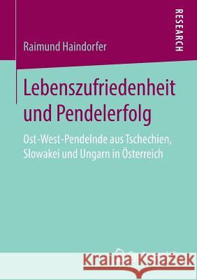 Lebenszufriedenheit Und Pendelerfolg: Ost-West-Pendelnde Aus Tschechien, Slowakei Und Ungarn in Österreich Haindorfer, Raimund 9783658267902 Springer VS