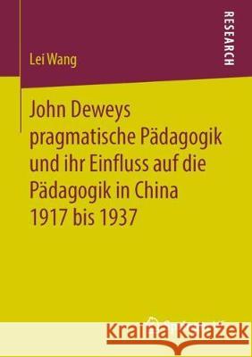 John Deweys Pragmatische Pädagogik Und Ihr Einfluss Auf Die Pädagogik in China 1917 Bis 1937 Wang, Lei 9783658268213