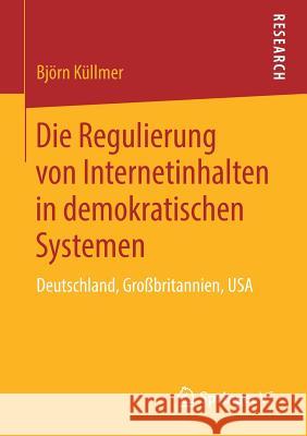 Die Regulierung Von Internetinhalten in Demokratischen Systemen: Deutschland, Großbritannien, USA Küllmer, Björn 9783658268961 Springer VS