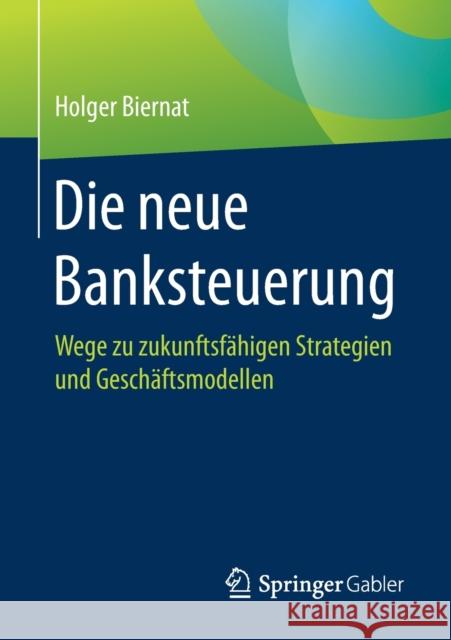 Die Neue Banksteuerung: Wege Zu Zukunftsfähigen Strategien Und Geschäftsmodellen Biernat, Holger 9783658270117 Springer Gabler