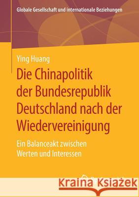 Die Chinapolitik Der Bundesrepublik Deutschland Nach Der Wiedervereinigung: Ein Balanceakt Zwischen Werten Und Interessen Huang, Ying 9783658270773