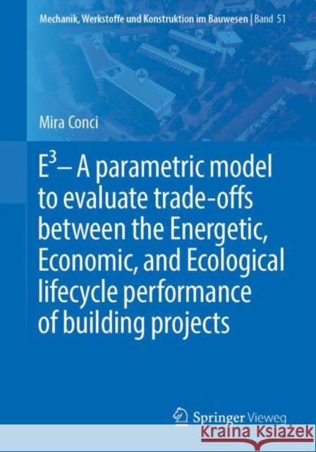 E3 - A Parametric Model to Evaluate Trade-Offs Between the Energetic, Economic, and Ecological Lifecycle Performance of Building Projects Conci, Mira 9783658270858 Springer Vieweg