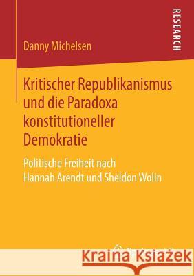 Kritischer Republikanismus Und Die Paradoxa Konstitutioneller Demokratie: Politische Freiheit Nach Hannah Arendt Und Sheldon Wolin Michelsen, Danny 9783658271046