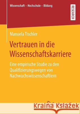 Vertrauen in Die Wissenschaftskarriere: Eine Empirische Studie Zu Den Qualifizierungswegen Von Nachwuchswissenschaftlern Tischler, Manuela 9783658272234 Springer vs