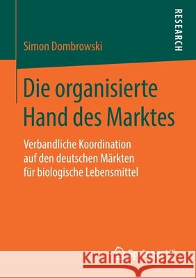 Die Organisierte Hand Des Marktes: Verbandliche Koordination Auf Den Deutschen Märkten Für Biologische Lebensmittel Dombrowski, Simon 9783658273743 Springer VS