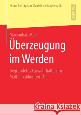 Überzeugung Im Werden: Begründetes Fürwahrhalten Im Mathematikunterricht Moll, Maximilian 9783658273828