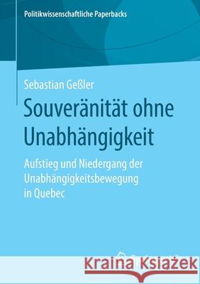 Souveränität Ohne Unabhängigkeit: Aufstieg Und Niedergang Der Unabhängigkeitsbewegung in Quebec Geßler, Sebastian 9783658273842 Springer VS
