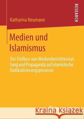 Medien Und Islamismus: Der Einfluss Von Medienberichterstattung Und Propaganda Auf Islamistische Radikalisierungsprozesse Neumann, Katharina 9783658275228 Springer vs