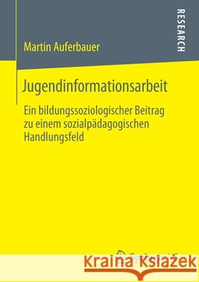 Jugendinformationsarbeit: Ein Bildungssoziologischer Beitrag Zu Einem Sozialpädagogischen Handlungsfeld Auferbauer, Martin 9783658276577 Springer VS