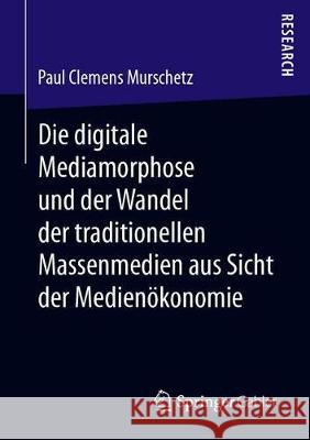 Die Digitale Mediamorphose Und Der Wandel Der Traditionellen Massenmedien Aus Sicht Der Medienökonomie Murschetz, Paul Clemens 9783658279646