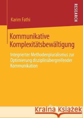 Kommunikative Komplexitätsbewältigung: Integrierter Methodenpluralismus Zur Optimierung Disziplinübergreifender Kommunikation Fathi, Karim 9783658280888