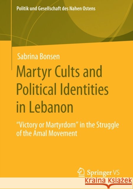 Martyr Cults and Political Identities in Lebanon: Victory or Martyrdom in the Struggle of the Amal Movement Bonsen, Sabrina 9783658280970 Springer vs