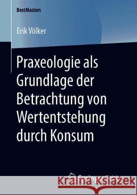 Praxeologie ALS Grundlage Der Betrachtung Von Wertentstehung Durch Konsum Völker, Erik 9783658281199 Springer Gabler