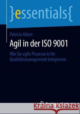 Agil in Der ISO 9001: Wie Sie Agile Prozesse in Ihr Qualitätsmanagement Integrieren Adam, Patricia 9783658283100