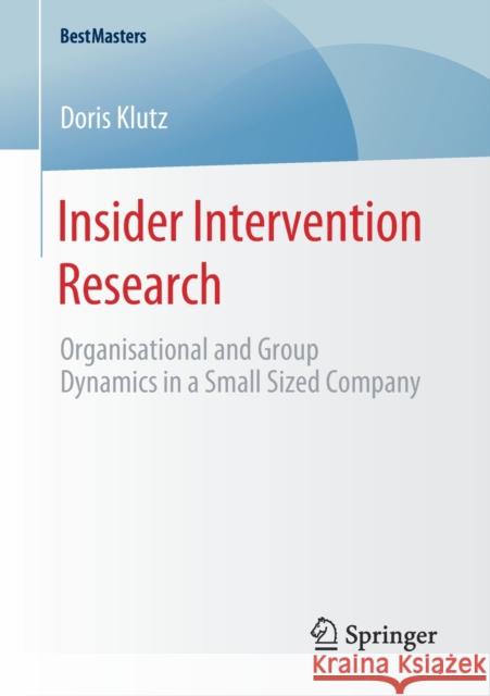 Insider Intervention Research: Organisational and Group Dynamics in a Small Sized Company Klutz, Doris 9783658284718 Springer