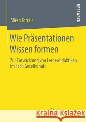Wie Präsentationen Wissen Formen: Zur Entwicklung Von Lernerdidaktiken Im Fach Gesellschaft Torrau, Sören 9783658284886