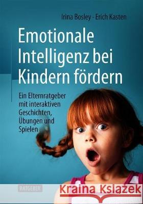 Emotionale Intelligenz Bei Kindern Fördern: Ein Elternratgeber Mit Interaktiven Geschichten, Übungen Und Spielen Bosley, Irina 9783658285609 Springer