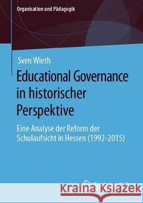 Educational Governance in Historischer Perspektive: Eine Analyse Der Reform Der Schulaufsicht in Hessen (1992-2015) Wieth, Sven 9783658286590