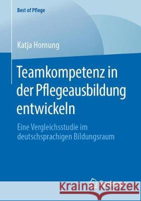 Teamkompetenz in Der Pflegeausbildung Entwickeln: Eine Vergleichsstudie Im Deutschsprachigen Bildungsraum Hornung, Katja 9783658287962 Springer