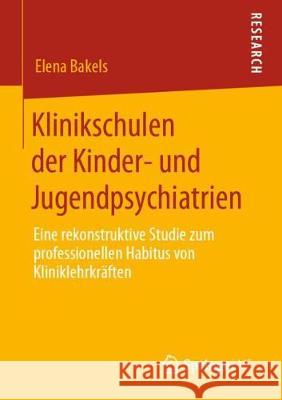 Klinikschulen Der Kinder- Und Jugendpsychiatrien: Eine Rekonstruktive Studie Zum Professionellen Habitus Von Kliniklehrkräften Bakels, Elena 9783658288358