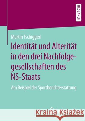 Identität Und Alterität in Den Drei Nachfolgegesellschaften Des Ns-Staats: Am Beispiel Der Sportberichterstattung Tschiggerl, Martin 9783658291280