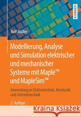 Modellierung, Analyse Und Simulation Elektrischer Und Mechanischer Systeme Mit Maple(tm) Und Maplesim(tm): Anwendung in Elektrotechnik, Mechanik Und A Müller, Rolf 9783658291303