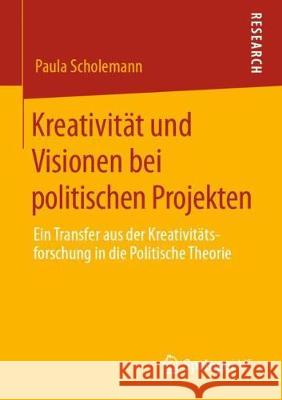 Kreativität Und Visionen Bei Politischen Projekten: Ein Transfer Aus Der Kreativitätsforschung in Die Politische Theorie Scholemann, Paula 9783658291747 Springer vs