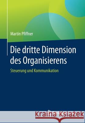 Die Dritte Dimension Des Organisierens: Steuerung Und Kommunikation Pfiffner, Martin 9783658292461