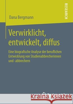 Verwirklicht, Entwickelt, Diffus: Eine Biografische Analyse Der Beruflichen Entwicklung Von Studienabbrecherinnen Und -Abbrechern Bergmann, Dana 9783658293529