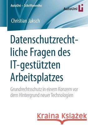 Datenschutzrechtliche Fragen Des It-Gestützten Arbeitsplatzes: Grundrechtsschutz in Einem Konzern VOR Dem Hintergrund Neuer Technologien Jaksch, Christian 9783658294496 Springer