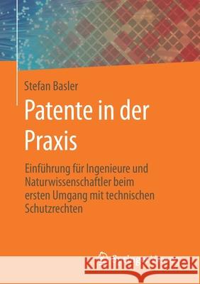 Patente in Der Praxis: Einführung Für Ingenieure Und Naturwissenschaftler Beim Ersten Umgang Mit Technischen Schutzrechten Basler, Stefan 9783658296292 Springer Vieweg