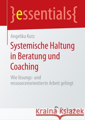 Systemische Haltung in Beratung Und Coaching: Wie Lösungs- Und Ressourcenorientierte Arbeit Gelingt Kutz, Angelika 9783658296858