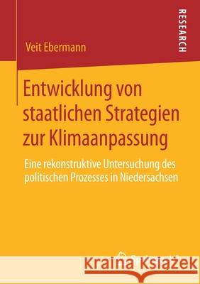 Entwicklung Von Staatlichen Strategien Zur Klimaanpassung: Eine Rekonstruktive Untersuchung Des Politischen Prozesses in Niedersachsen Ebermann, Veit 9783658297640