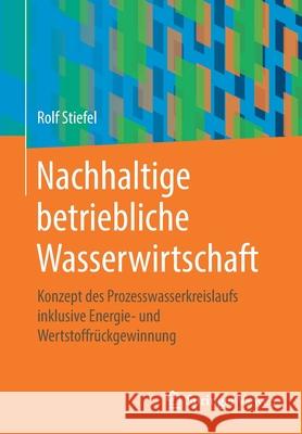 Nachhaltige Betriebliche Wasserwirtschaft: Konzept Des Prozesswasserkreislaufs Inklusive Energie- Und Wertstoffrückgewinnung Stiefel, Rolf 9783658297886