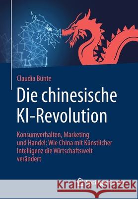 Die Chinesische Ki-Revolution: Konsumverhalten, Marketing Und Handel: Wie China Mit Künstlicher Intelligenz Die Wirtschaftswelt Verändert Bünte, Claudia 9783658297947