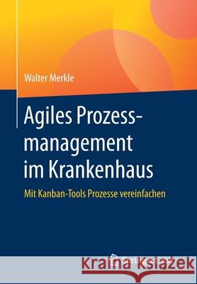 Agiles Prozessmanagement Im Krankenhaus: Mit Kanban-Tools Prozesse Vereinfachen Merkle, Walter 9783658298739 Springer Gabler