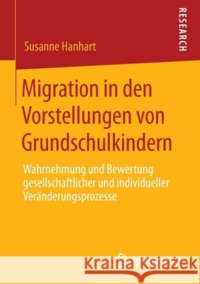 Migration in Den Vorstellungen Von Grundschulkindern: Wahrnehmung Und Bewertung Gesellschaftlicher Und Individueller Veränderungsprozesse Hanhart, Susanne 9783658298869 Springer VS