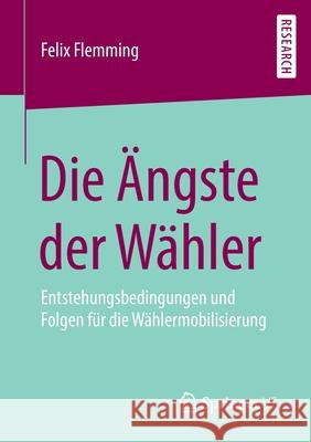 Die Ängste Der Wähler: Entstehungsbedingungen Und Folgen Für Die Wählermobilisierung Flemming, Felix 9783658299033 Springer VS