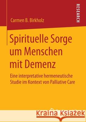 Spirituelle Sorge Um Menschen Mit Demenz: Eine Interpretative Hermeneutische Studie Im Kontext Von Palliative Care Birkholz, Carmen B. 9783658299569 Springer VS