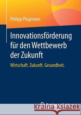 Innovationsförderung Für Den Wettbewerb Der Zukunft: Wirtschaft. Zukunft. Gesundheit. Plugmann, Philipp 9783658301262 Springer Gabler